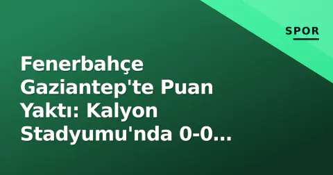 Fenerbahçe Gaziantep'te Puan Yaktı: Kalyon Stadyumu'nda 0-0 Beraberlik