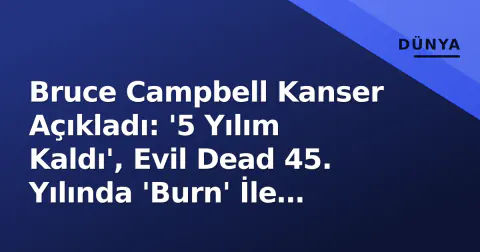 Bruce Campbell Kanser Açıkladı: '5 Yılım Kaldı', Evil Dead 45. Yılında 'Burn' İle Ekranlarda