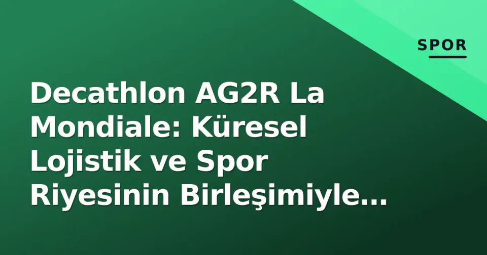 Decathlon AG2R La Mondiale: Küresel Lojistik ve Spor Riyesinin Birleşimiyle Yeni Dönem Stratejisi
