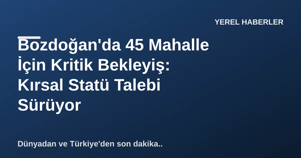 Bozdoğan'da 45 Mahalle İçin Kritik Bekleyiş: Kırsal Statü Talebi Sürüyor Bozdoğan'da 45 Mahalle İçin Kritik Bekleyiş: Kırsal Statü Talebi Sürüyor