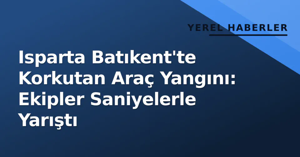 Isparta Batıkent'te Korkutan Araç Yangını: Ekipler Saniyelerle Yarıştı görseli