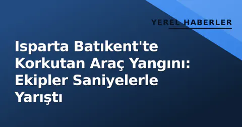 Isparta Batıkent'te Korkutan Araç Yangını: Ekipler Saniyelerle Yarıştı