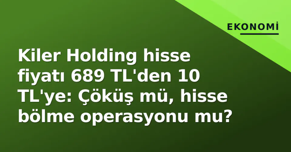 Kiler Holding hisse fiyatı 689 TL'den 10 TL'ye: Çöküş mü, hisse bölme operasyonu mu? görseli