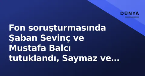 Fon soruşturmasında Şaban Sevinç ve Mustafa Balcı tutuklandı, Saymaz ve Ağırel serbest