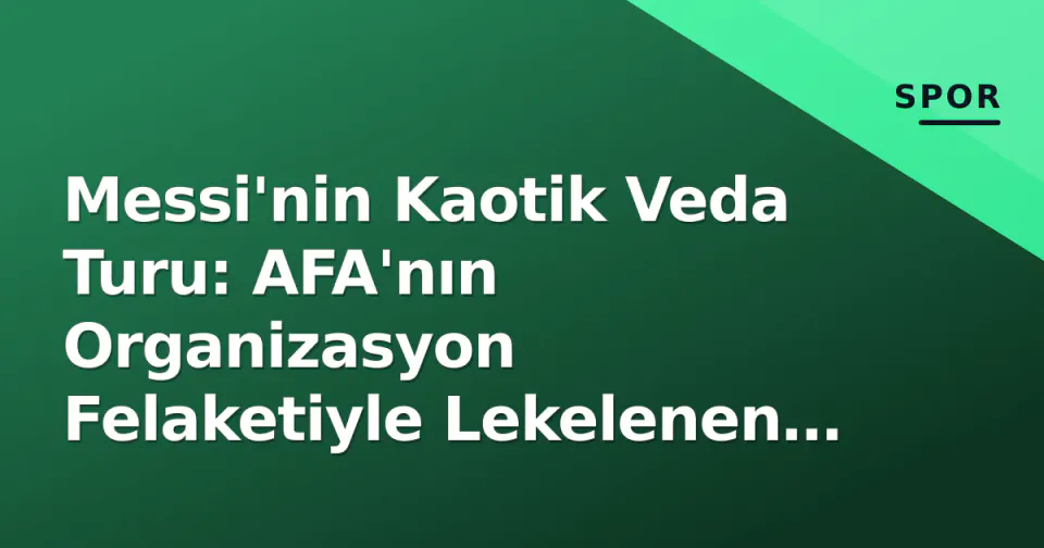 Messi'nin Kaotik Veda Turu: AFA'nın Organizasyon Felaketiyle Lekelenen Bir Efsanenin Sonu görseli
