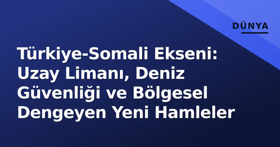 Türkiye-Somali Ekseni: Uzay Limanı, Deniz Güvenliği ve Bölgesel Dengeyen Yeni Hamleler görseli