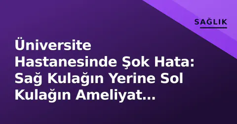 Üniversite Hastanesinde Şok Hata: Sağ Kulağın Yerine Sol Kulağın Ameliyat Edildi