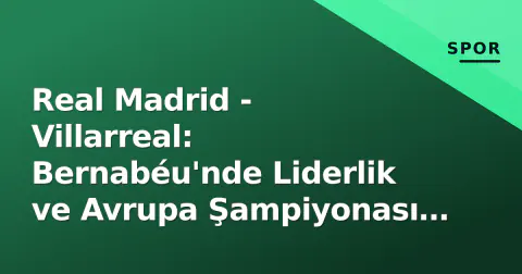 Real Madrid - Villarreal: Bernabéu'nde Liderlik ve Avrupa Şampiyonası Bileti mücadelesi