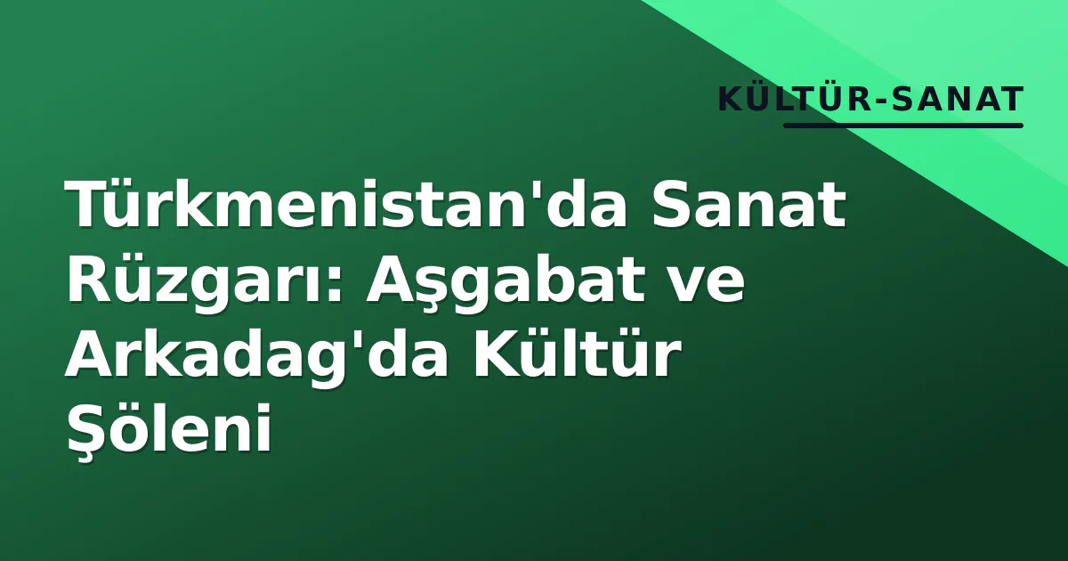 Türkmenistan'da Sanat Rüzgarı: Aşgabat ve Arkadag'da Kültür Şöleni Türkmenistan'da Sanat Rüzgarı: Aşgabat ve Arkadag'da Kültür Şöleni