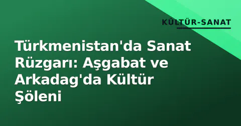 Türkmenistan'da Sanat Rüzgarı: Aşgabat ve Arkadag'da Kültür Şöleni