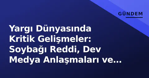 Yargı Dünyasında Kritik Gelişmeler: Soybağı Reddi, Dev Medya Anlaşmaları ve IBAN Mağduriyetleri