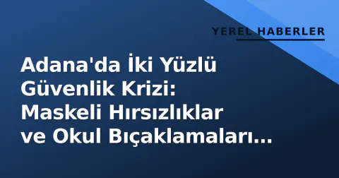 Adana'da İki Yüzlü Güvenlik Krizi: Maskeli Hırsızlıklar ve Okul Bıçaklamaları Gündeme Taşıdı
