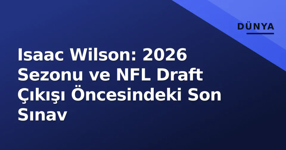 Isaac Wilson: 2026 Sezonu ve NFL Draft Çıkışı Öncesindeki Son Sınav görseli