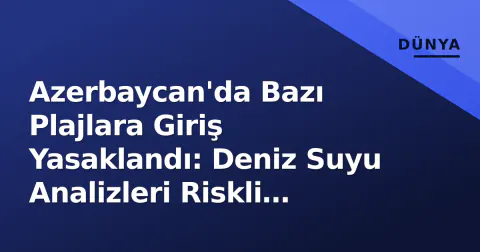 Azerbaycan'da Bazı Plajlara Giriş Yasaklandı: Deniz Suyu Analizleri Riskli Çıktı