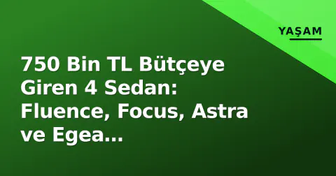 750 Bin TL Bütçeye Giren 4 Sedan: Fluence, Focus, Astra ve Egea Karşılaştırması