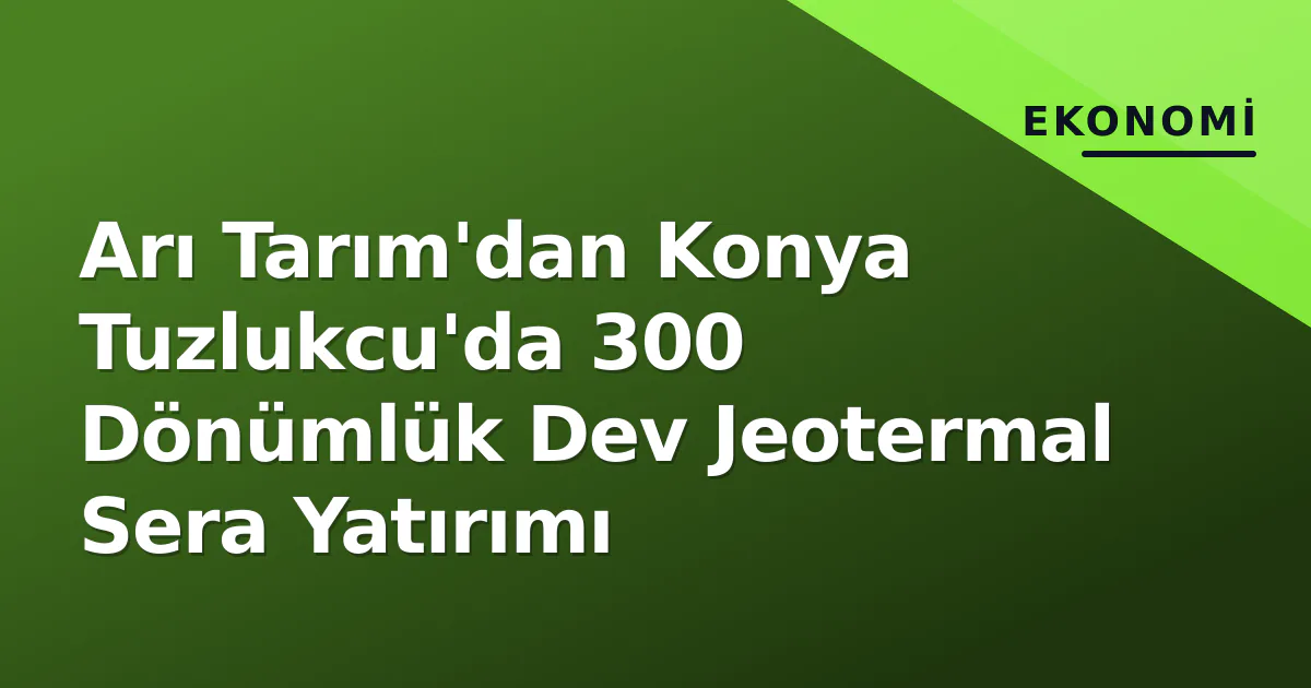 Arı Tarım'dan Konya Tuzlukcu'da 300 Dönümlük Dev Jeotermal Sera Yatırımı Arı Tarım'dan Konya Tuzlukcu'da 300 Dönümlük Dev Jeotermal Sera Yatırımı
