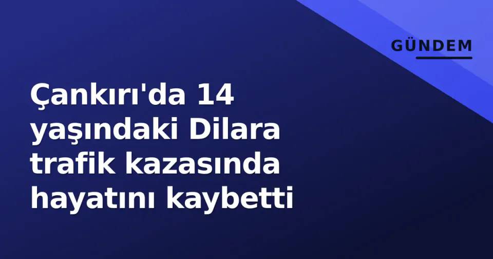 Çankırı'da 14 yaşındaki Dilara trafik kazasında hayatını kaybetti görseli