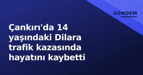 Çankırı'da 14 yaşındaki Dilara trafik kazasında hayatını kaybetti