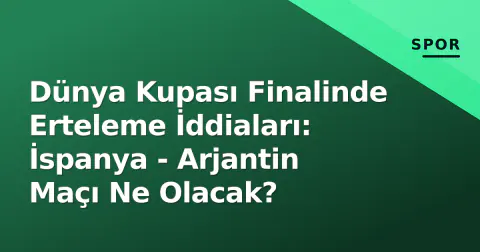 Dünya Kupası Finalinde Erteleme İddiaları: İspanya - Arjantin Maçı Ne Olacak?