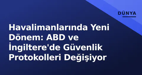 Havalimanlarında Yeni Dönem: ABD ve İngiltere'de Güvenlik Protokolleri Değişiyor