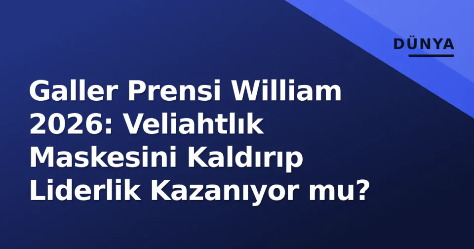 Galler Prensi William 2026: Veliahtlık Maskesini Kaldırıp Liderlik Kazanıyor mu? görseli