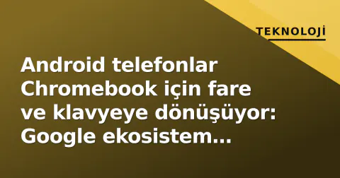 Android telefonlar Chromebook için fare ve klavyeye dönüşüyor: Google ekosistem entegrasyonu yeni boyut kazandı