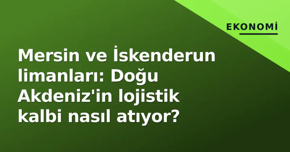 Mersin ve İskenderun limanları: Doğu Akdeniz'in lojistik kalbi nasıl atıyor? görseli