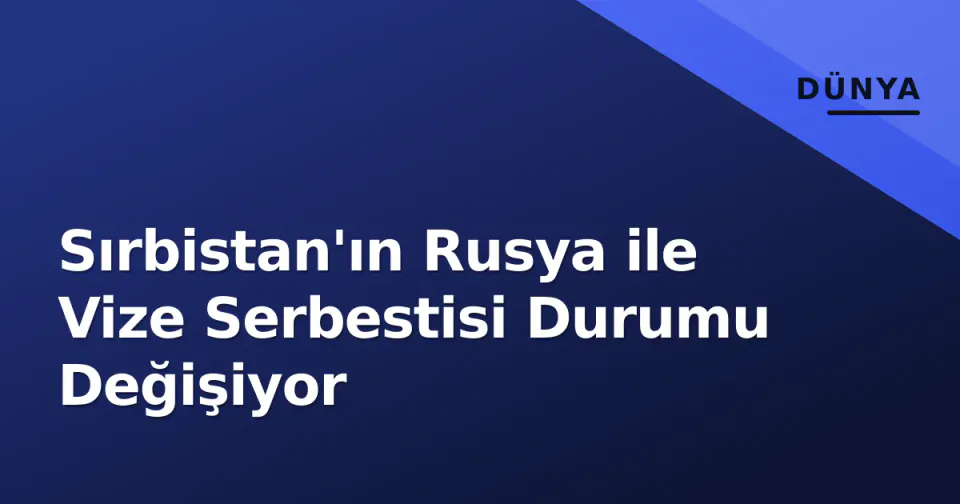 Sırbistan'ın Rusya ile Vize Serbestisi Durumu Değişiyor görseli