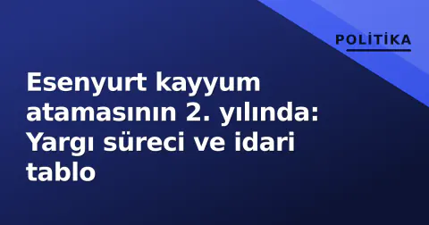 Esenyurt kayyum atamasının 2. yılında: Yargı süreci ve idari tablo