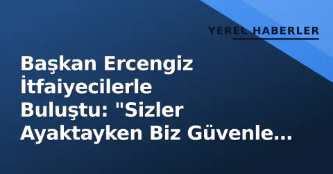 Başkan Ercengiz İtfaiyecilerle Buluştu: "Sizler Ayaktayken Biz Güvenle Uyuyoruz"