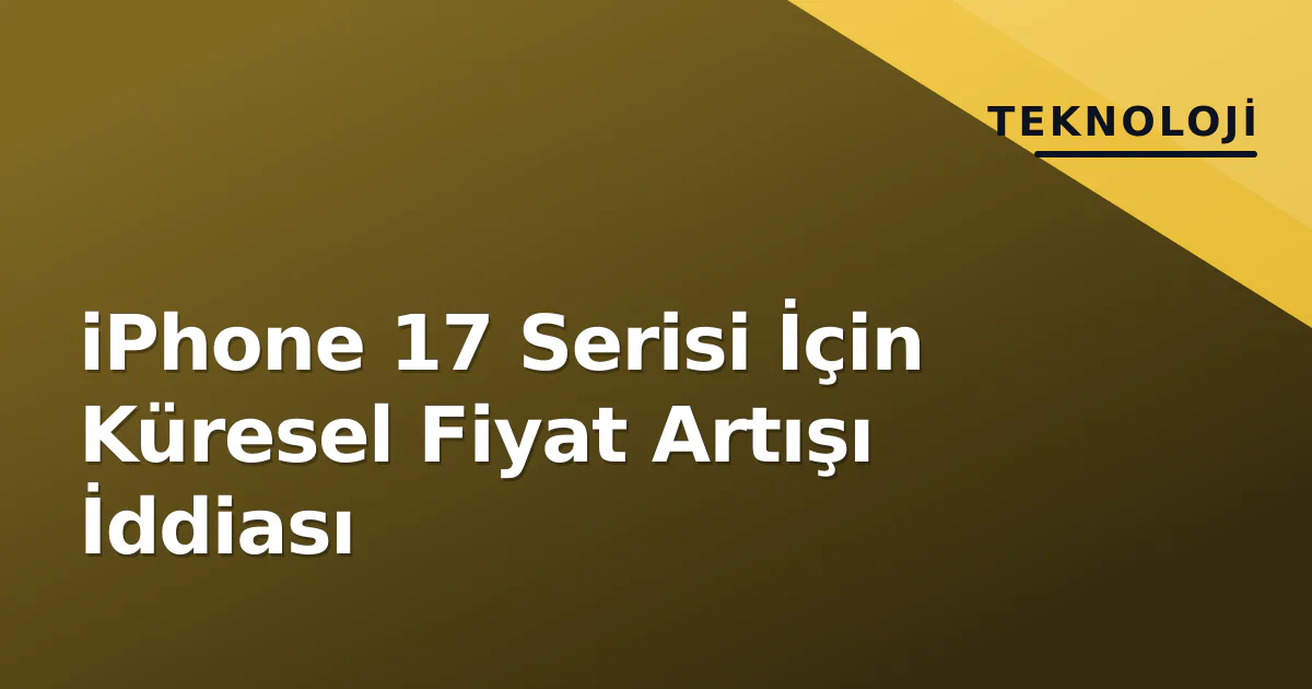 iPhone 17 Serisi İçin Küresel Fiyat Artışı İddiası iPhone 17 Serisi İçin Küresel Fiyat Artışı İddiası
