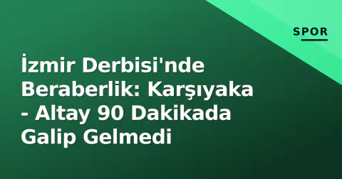 İzmir Derbisi'nde Beraberlik: Karşıyaka - Altay 90 Dakikada Galip Gelmedi