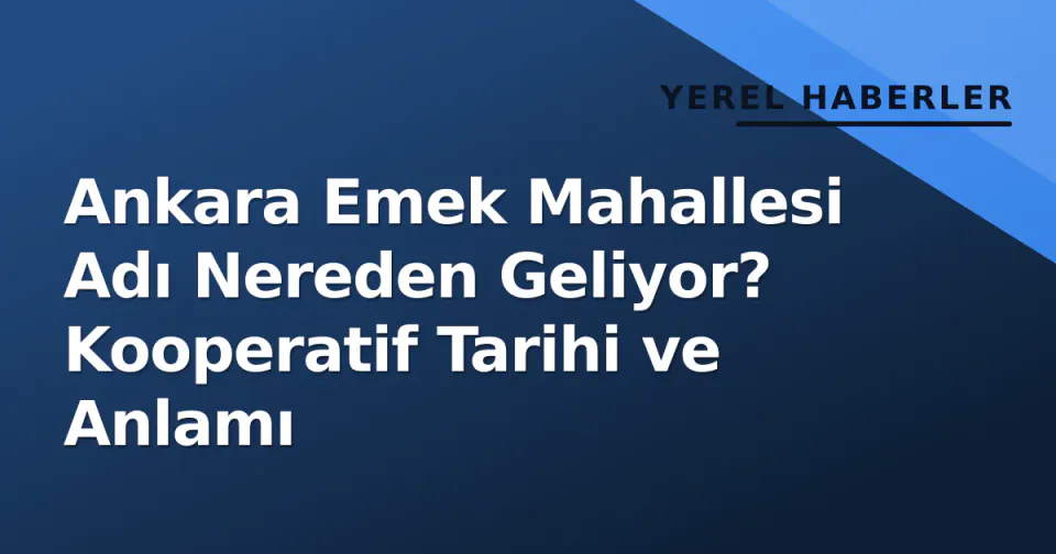 Ankara Emek Mahallesi Adı Nereden Geliyor? Kooperatif Tarihi ve Anlamı görseli