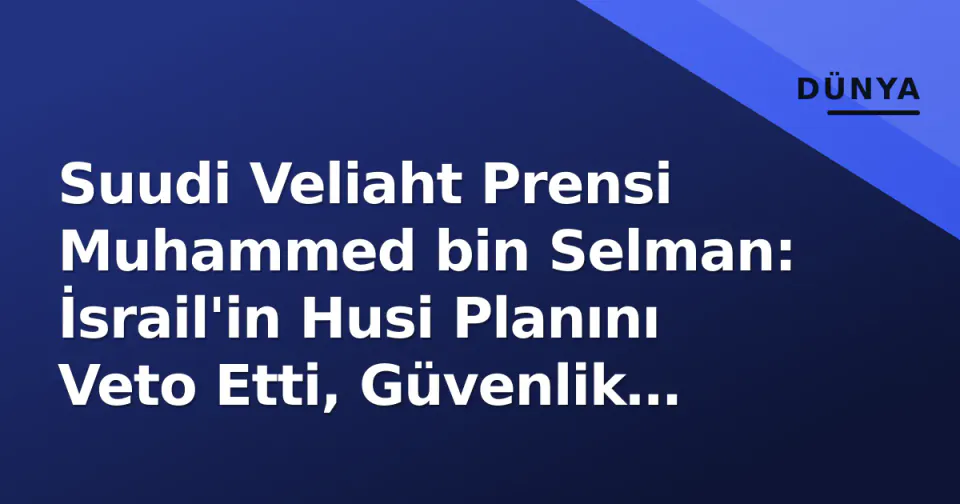 Suudi Veliaht Prensi Muhammed bin Selman: İsrail'in Husi Planını Veto Etti, Güvenlik Protokolleri Sıkılaştırıldı görseli