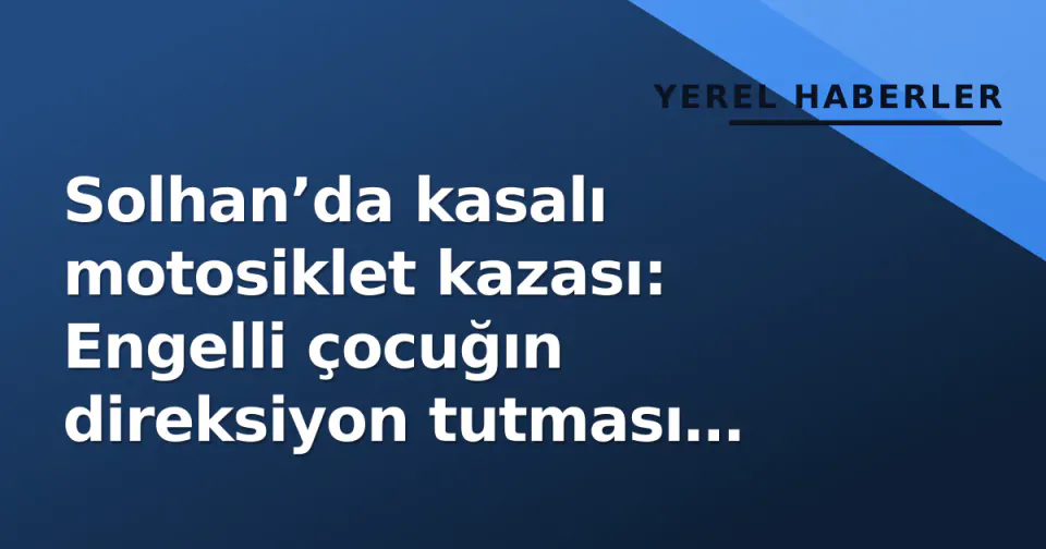 Solhan’da kasalı motosiklet kazası: Engelli çocuğın direksiyon tutması sürücü yaraladı görseli