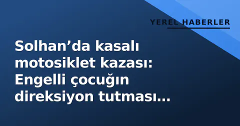 Solhan’da kasalı motosiklet kazası: Engelli çocuğın direksiyon tutması sürücü yaraladı