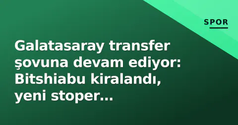Galatasaray transfer şovuna devam ediyor: Bitshiabu kiralandı, yeni stoper İstanbul'da