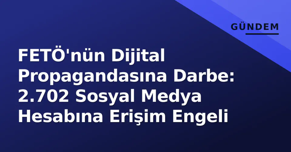 FETÖ'nün Dijital Propagandasına Darbe: 2.702 Sosyal Medya Hesabına Erişim Engeli görseli