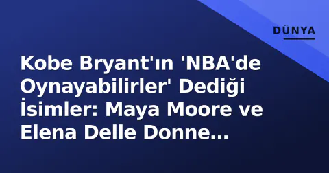 Kobe Bryant'ın 'NBA'de Oynayabilirler' Dediği İsimler: Maya Moore ve Elena Delle Donne Karıştırılıyor mu?