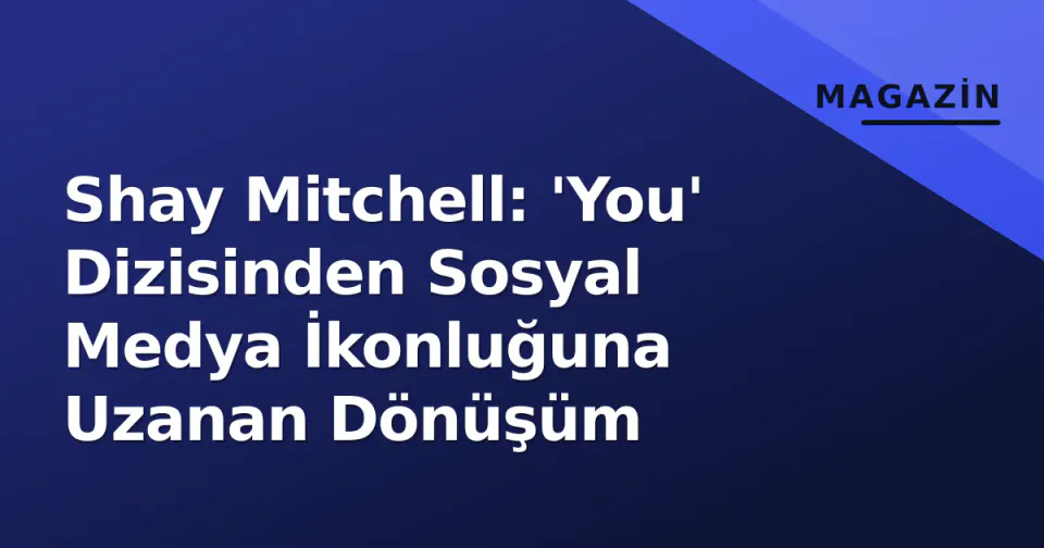Shay Mitchell: 'You' Dizisinden Sosyal Medya İkonluğuna Uzanan Dönüşüm görseli
