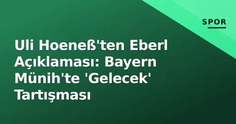 Uli Hoeneß'ten Eberl Açıklaması: Bayern Münih'te 'Gelecek' Tartışması