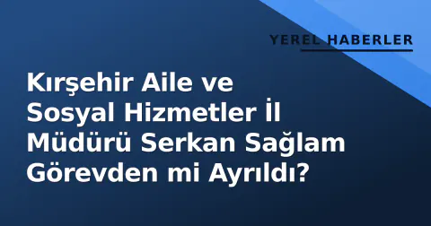 Kırşehir Aile ve Sosyal Hizmetler İl Müdürü Serkan Sağlam Görevden mi Ayrıldı?