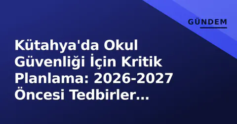 Kütahya'da Okul Güvenliği İçin Kritik Planlama: 2026-2027 Öncesi Tedbirler Netleşti