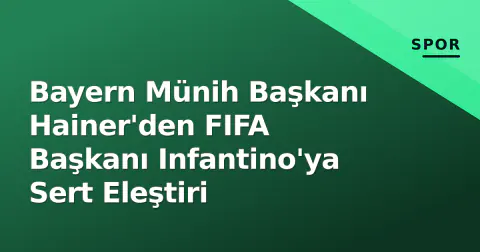 Bayern Münih Başkanı Hainer'den FIFA Başkanı Infantino'ya Sert Eleştiri