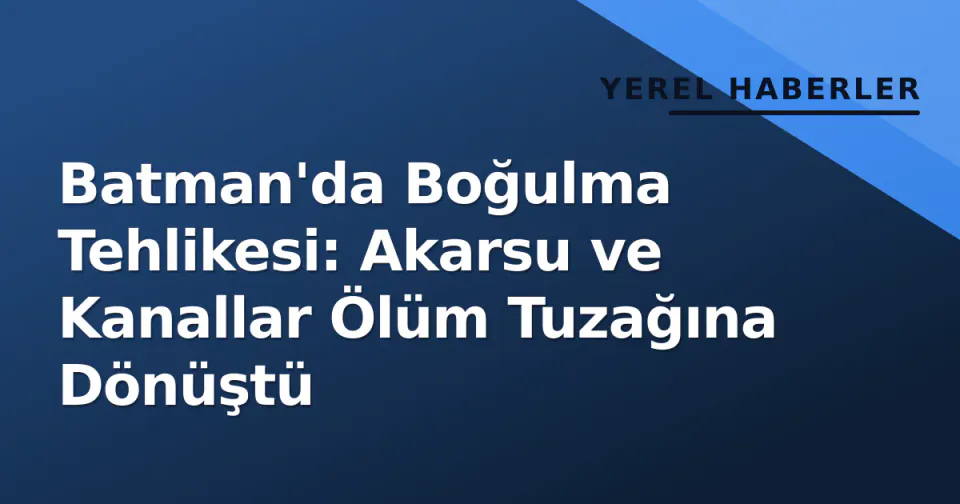 Batman'da Boğulma Tehlikesi: Akarsu ve Kanallar Ölüm Tuzağına Dönüştü görseli