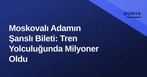 Moskovalı Adamın Şanslı Bileti: Tren Yolculuğunda Milyoner Oldu