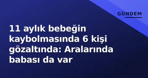 11 aylık bebeğin kaybolmasında 6 kişi gözaltında: Aralarında babası da var