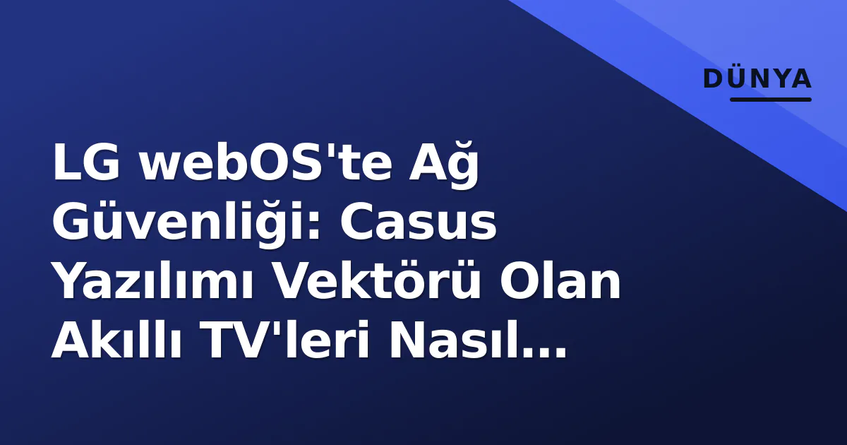 LG webOS'te Ağ Güvenliği: Casus Yazılımı Vektörü Olan Akıllı TV'leri Nasıl Korursunuz? LG webOS'te Ağ Güvenliği: Casus Yazılımı Vektörü Olan Akıllı TV'leri Nasıl Korursunuz?
