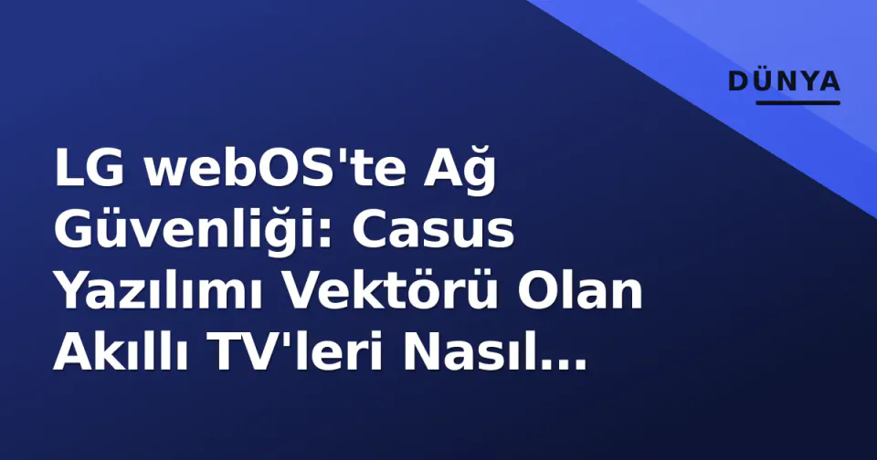 LG webOS'te Ağ Güvenliği: Casus Yazılımı Vektörü Olan Akıllı TV'leri Nasıl Korursunuz? görseli