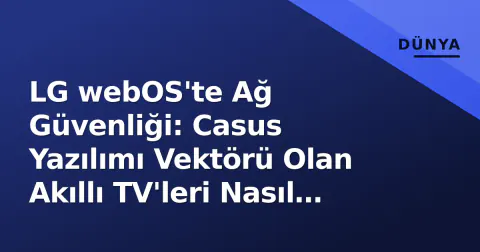 LG webOS'te Ağ Güvenliği: Casus Yazılımı Vektörü Olan Akıllı TV'leri Nasıl Korursunuz?